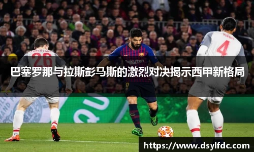 巴塞罗那与拉斯彭马斯的激烈对决揭示西甲新格局